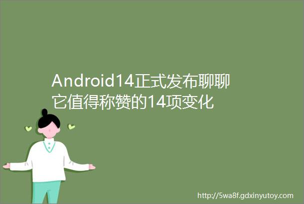 Android14正式发布聊聊它值得称赞的14项变化